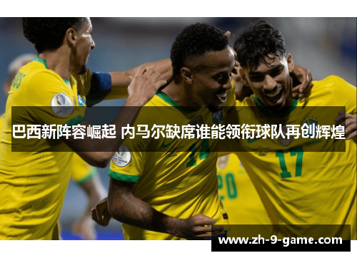 巴西新阵容崛起 内马尔缺席谁能领衔球队再创辉煌