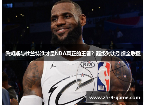 詹姆斯与杜兰特谁才是NBA真正的王者？超级对决引爆全联盟