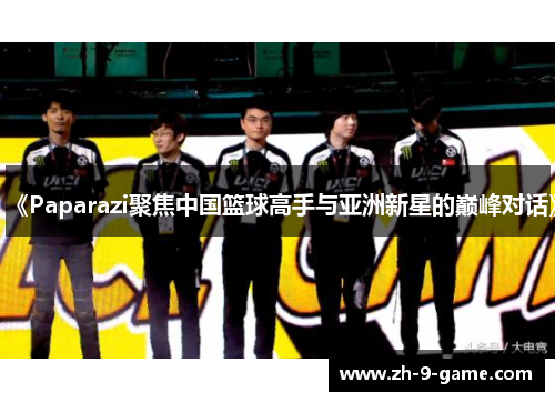 《Paparazi聚焦中国篮球高手与亚洲新星的巅峰对话》